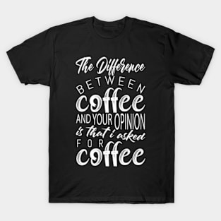 The Difference Between Coffee Your Opinion Is That I Asked For Coffee T-Shirt